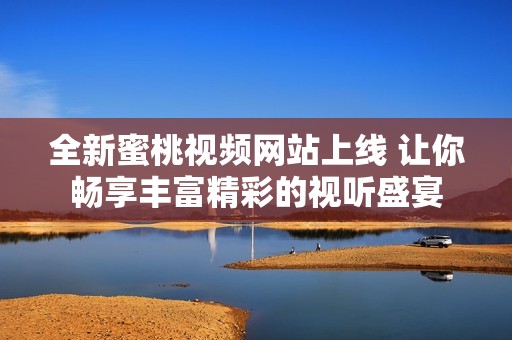 全新蜜桃视频网站上线 让你畅享丰富精彩的视听盛宴