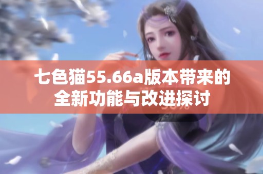 七色猫55.66a版本带来的全新功能与改进探讨