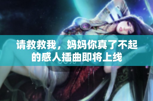 请救救我，妈妈你真了不起的感人插曲即将上线