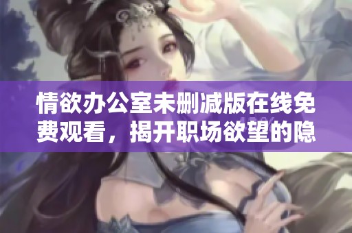 情欲办公室未删减版在线免费观看，揭开职场欲望的隐秘面纱