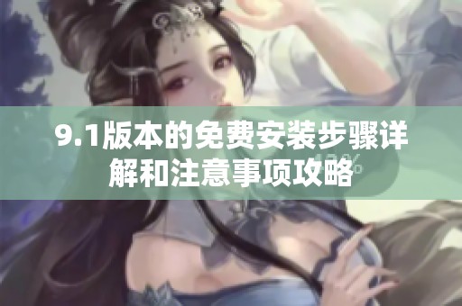 9.1版本的免费安装步骤详解和注意事项攻略