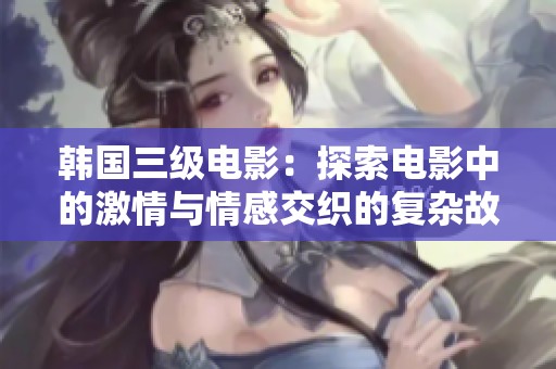 韩国三级电影：探索电影中的激情与情感交织的复杂故事