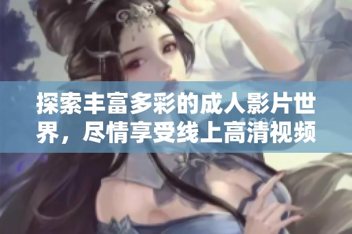 探索丰富多彩的成人影片世界，尽情享受线上高清视频体验