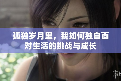 孤独岁月里，我如何独自面对生活的挑战与成长