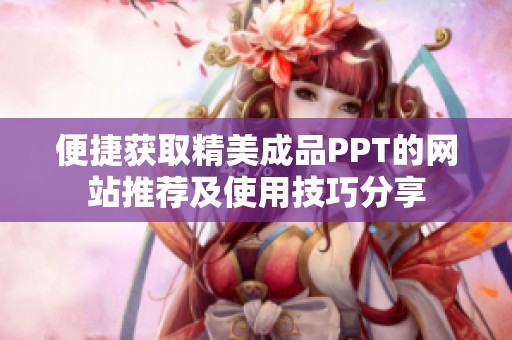 便捷获取精美成品PPT的网站推荐及使用技巧分享