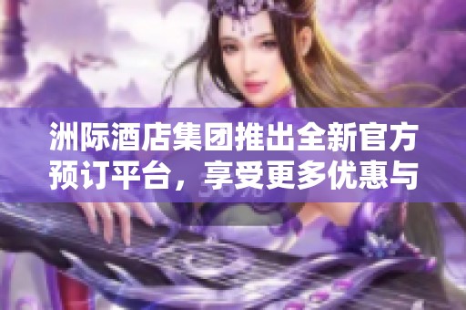洲际酒店集团推出全新官方预订平台，享受更多优惠与服务