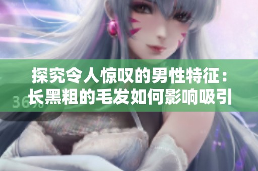 探究令人惊叹的男性特征：长黑粗的毛发如何影响吸引力