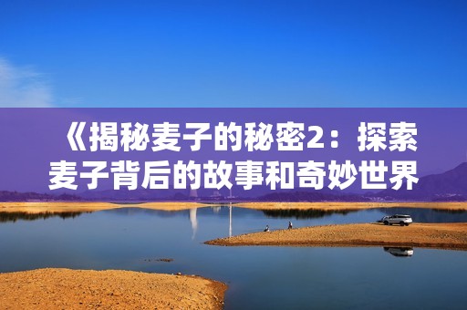 《揭秘麦子的秘密2：探索麦子背后的故事和奇妙世界》