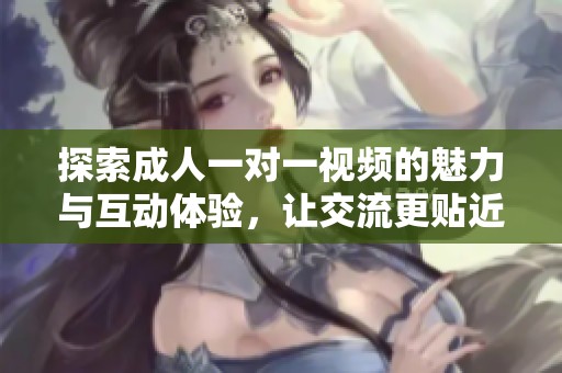 探索成人一对一视频的魅力与互动体验，让交流更贴近真实世界
