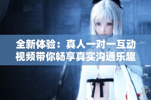 全新体验：真人一对一互动视频带你畅享真实沟通乐趣