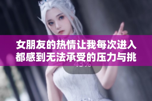 女朋友的热情让我每次进入都感到无法承受的压力与挑逗