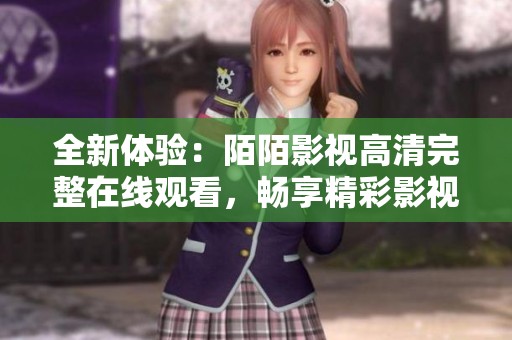全新体验：陌陌影视高清完整在线观看，畅享精彩影视内容