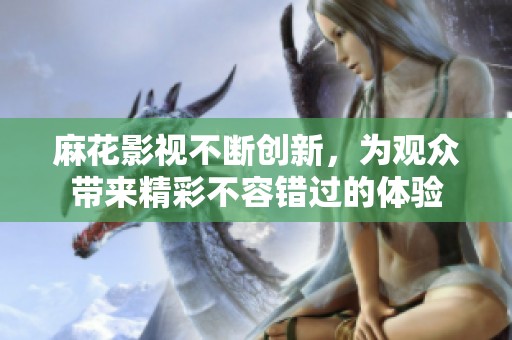 麻花影视不断创新，为观众带来精彩不容错过的体验