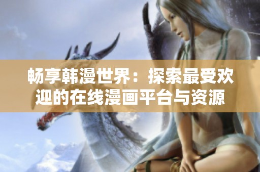 畅享韩漫世界：探索最受欢迎的在线漫画平台与资源
