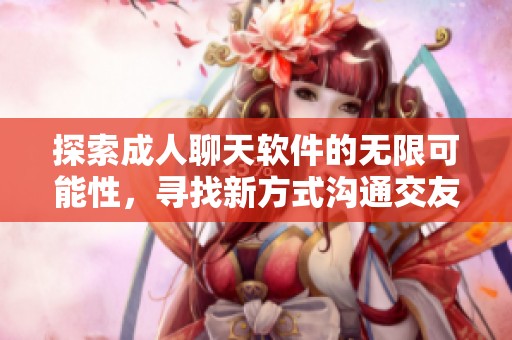 探索成人聊天软件的无限可能性，寻找新方式沟通交友