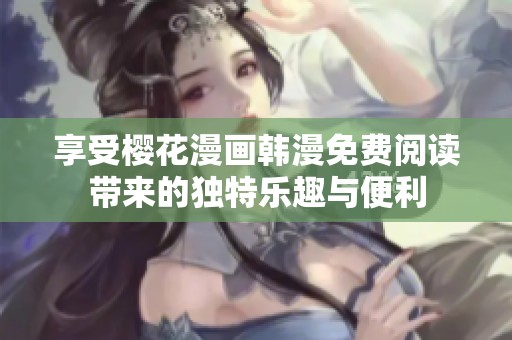 享受樱花漫画韩漫免费阅读带来的独特乐趣与便利