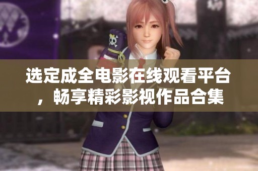 选定成全电影在线观看平台，畅享精彩影视作品合集