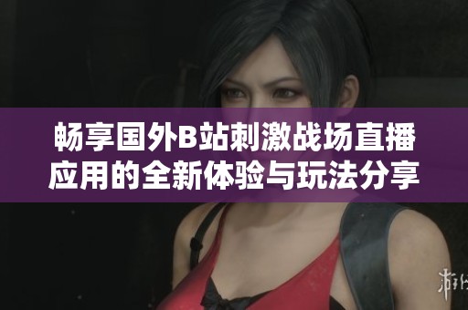 畅享国外B站刺激战场直播应用的全新体验与玩法分享