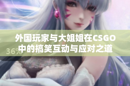 外国玩家与大姐姐在CSGO中的搞笑互动与应对之道