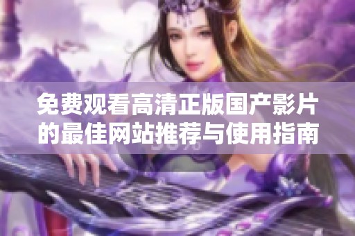 免费观看高清正版国产影片的最佳网站推荐与使用指南