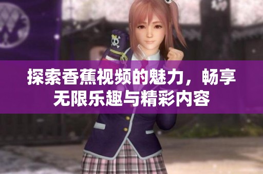 探索香蕉视频的魅力，畅享无限乐趣与精彩内容
