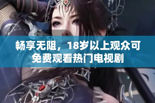 畅享无阻，18岁以上观众可免费观看热门电视剧