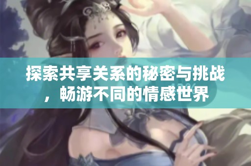 探索共享关系的秘密与挑战，畅游不同的情感世界