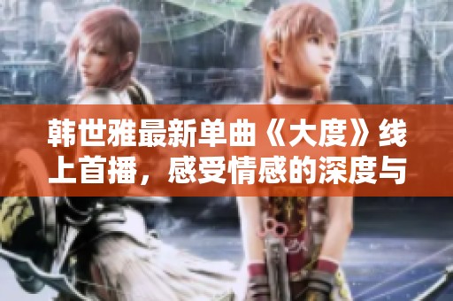 韩世雅最新单曲《大度》线上首播，感受情感的深度与细腻