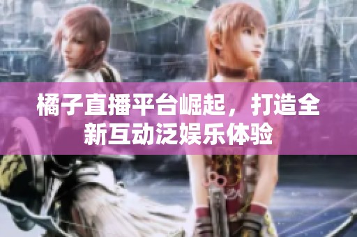 橘子直播平台崛起，打造全新互动泛娱乐体验