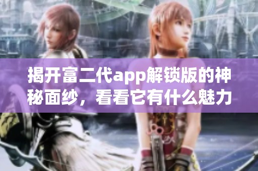揭开富二代app解锁版的神秘面纱，看看它有什么魅力