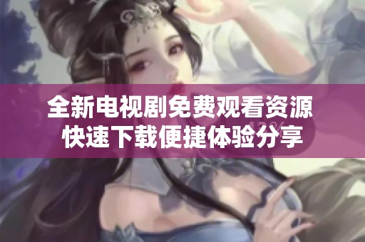 全新电视剧免费观看资源 快速下载便捷体验分享