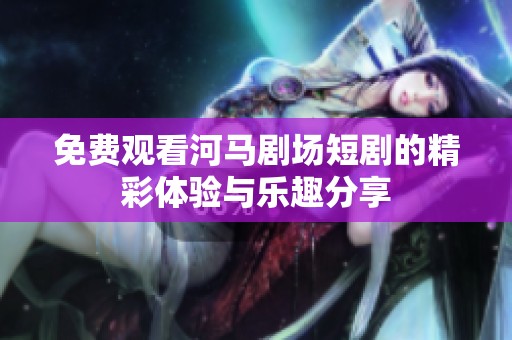 免费观看河马剧场短剧的精彩体验与乐趣分享
