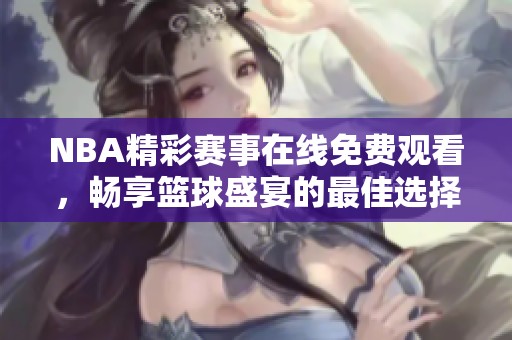 NBA精彩赛事在线免费观看，畅享篮球盛宴的最佳选择