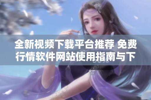 全新视频下载平台推荐 免费行情软件网站使用指南与下载方式