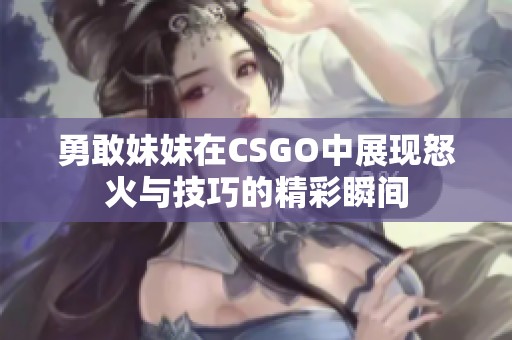 勇敢妹妹在CSGO中展现怒火与技巧的精彩瞬间