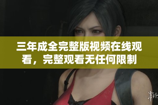 三年成全完整版视频在线观看，完整观看无任何限制