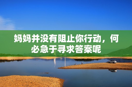 妈妈并没有阻止你行动，何必急于寻求答案呢