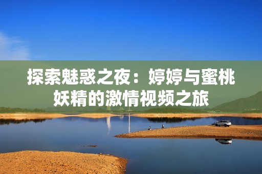 探索魅惑之夜：婷婷与蜜桃妖精的激情视频之旅