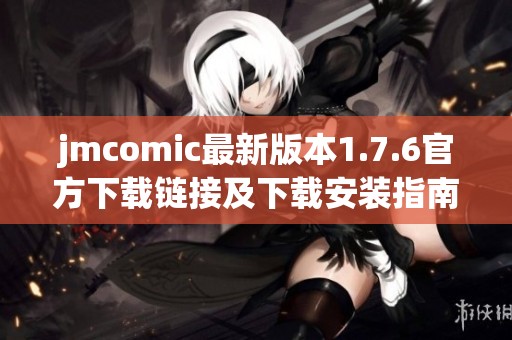 jmcomic最新版本1.7.6官方下载链接及下载安装指南解析