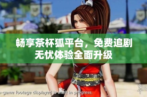 畅享茶杯狐平台，免费追剧无忧体验全面升级
