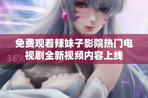 免费观看辣妹子影院热门电视剧全新视频内容上线
