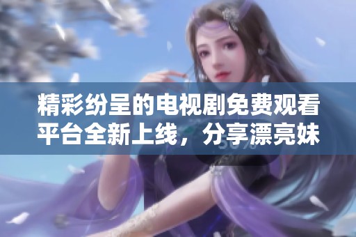精彩纷呈的电视剧免费观看平台全新上线，分享漂亮妹妹的故事