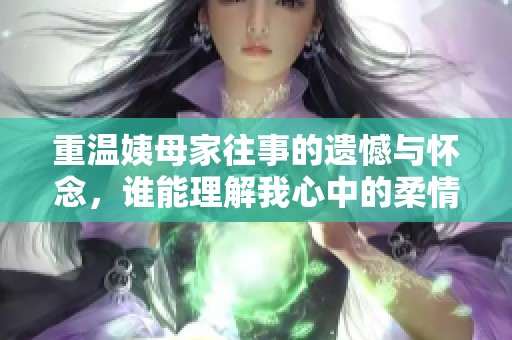 重温姨母家往事的遗憾与怀念，谁能理解我心中的柔情？