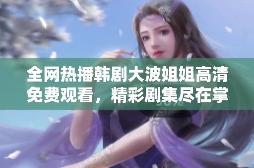 全网热播韩剧大波姐姐高清免费观看，精彩剧集尽在掌握中！