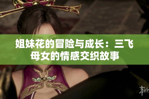 姐妹花的冒险与成长：三飞母女的情感交织故事