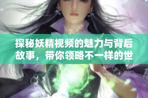 探秘妖精视频的魅力与背后故事，带你领略不一样的世界