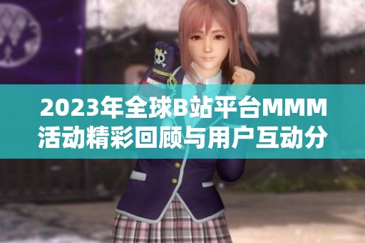 2023年全球B站平台MMM活动精彩回顾与用户互动分析