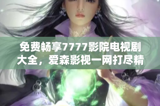 免费畅享7777影院电视剧大全，爱森影视一网打尽精彩内容