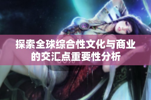 探索全球综合性文化与商业的交汇点重要性分析