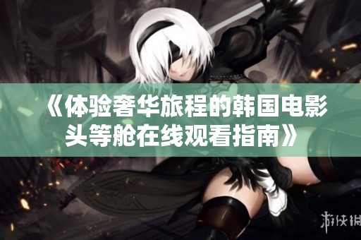 《体验奢华旅程的韩国电影头等舱在线观看指南》